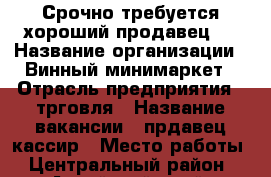 Срочно требуется хороший продавец!! › Название организации ­ Винный минимаркет › Отрасль предприятия ­ трговля › Название вакансии ­ прдавец-кассир › Место работы ­ Центральный район - Алтайский край, Барнаул г. Работа » Вакансии   . Алтайский край,Барнаул г.